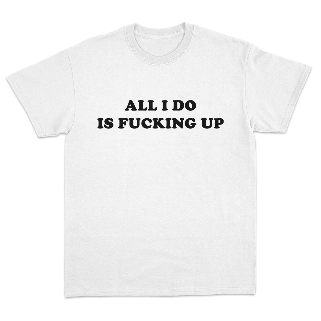 All I Do Is Fucking Up T-Shirt