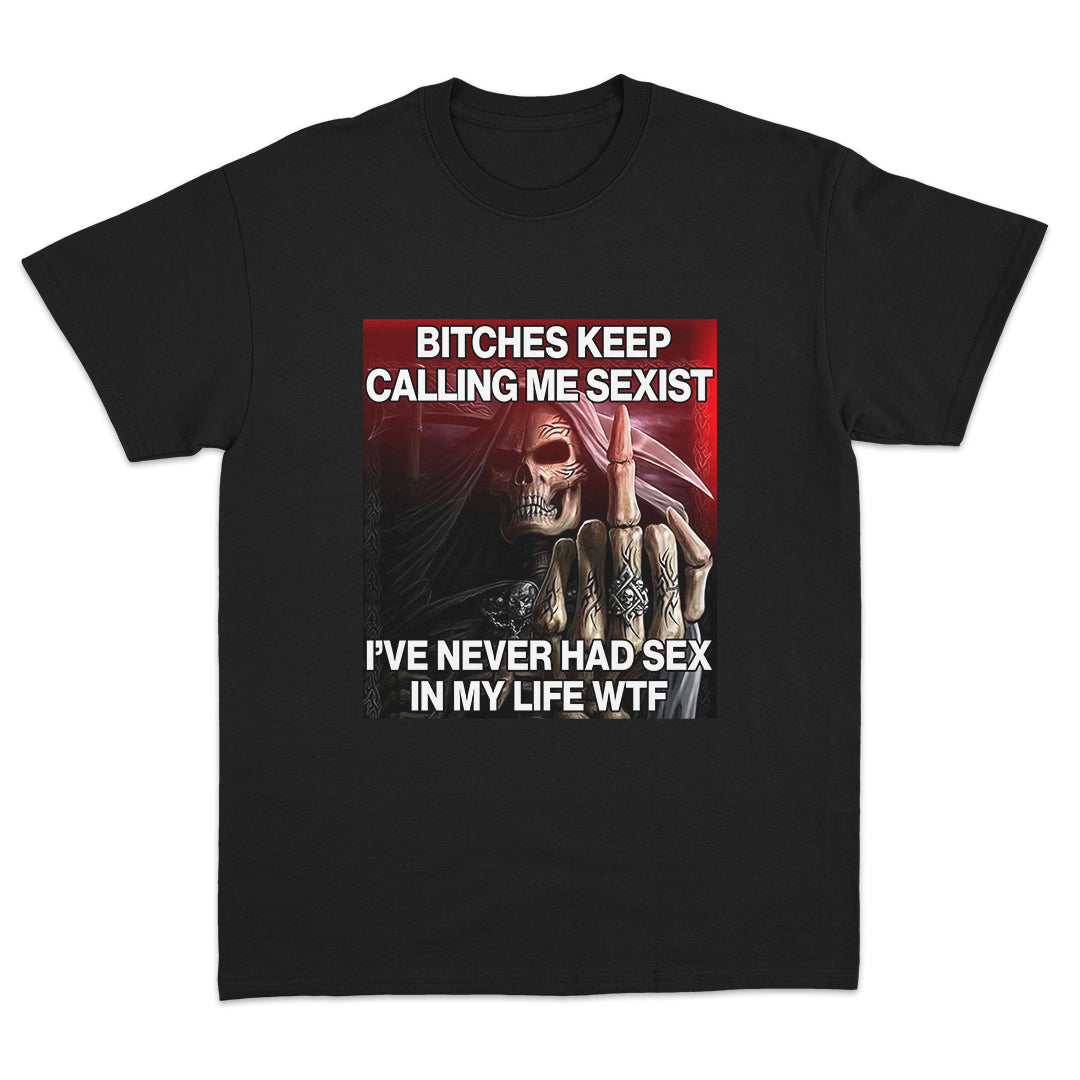 Bitches Keep Calling Me Sexist, I've Never Had Sex in My Life WTF T-shirt