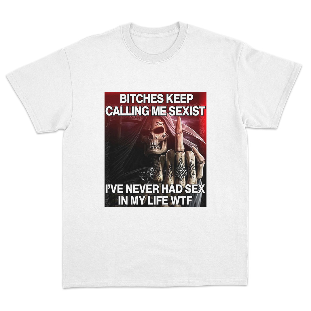 Bitches Keep Calling Me Sexist, I've Never Had Sex in My Life WTF T-shirt
